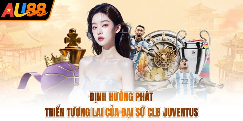 Định hướng phát triển tương lai của đại sứ CLB Juventus