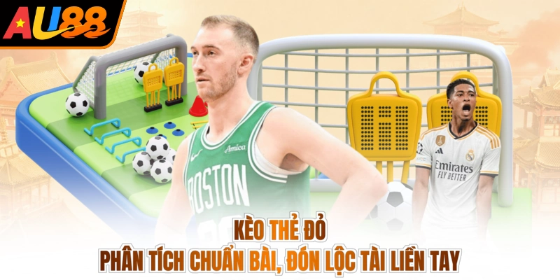 Kèo Thẻ Đỏ - Phân Tích Chuẩn Bài, Đón Lộc Tài Liền Tay