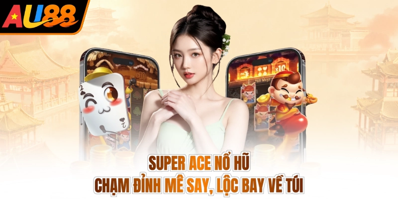 Super Ace Nổ Hũ - Chạm Đỉnh Mê Say, Lộc Bay Về Túi